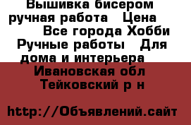 Вышивка бисером, ручная работа › Цена ­ 15 000 - Все города Хобби. Ручные работы » Для дома и интерьера   . Ивановская обл.,Тейковский р-н